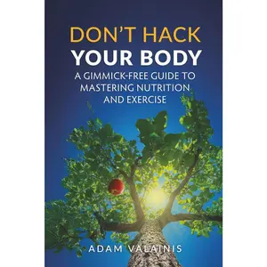 Don't Hack Your Body: A Gimmick-Free Guide to Mastering Nutrition and Exercise