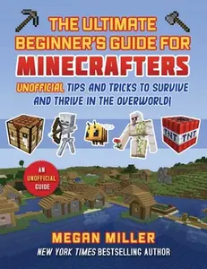 Ultimate Beginner's Guide for Minecrafters: Unofficial Tips and Tricks to Survive and Thrive in the Overworld! -- Megan Miller, Hardcover
