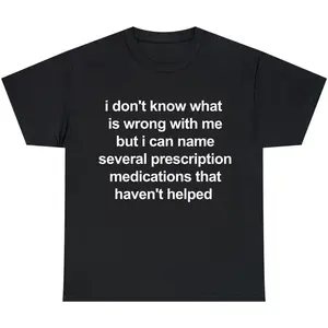 i don't know what  is wrong with me but i can name several prescription medications that haven't helped, Mental illness, funny shirt, graphic tee, funny tees, fashion tik tok