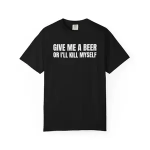 Give Me A Beer Unisex Garment Dyed T shirt - Funny Shirt -Joke - Party - Gift for Men and Women