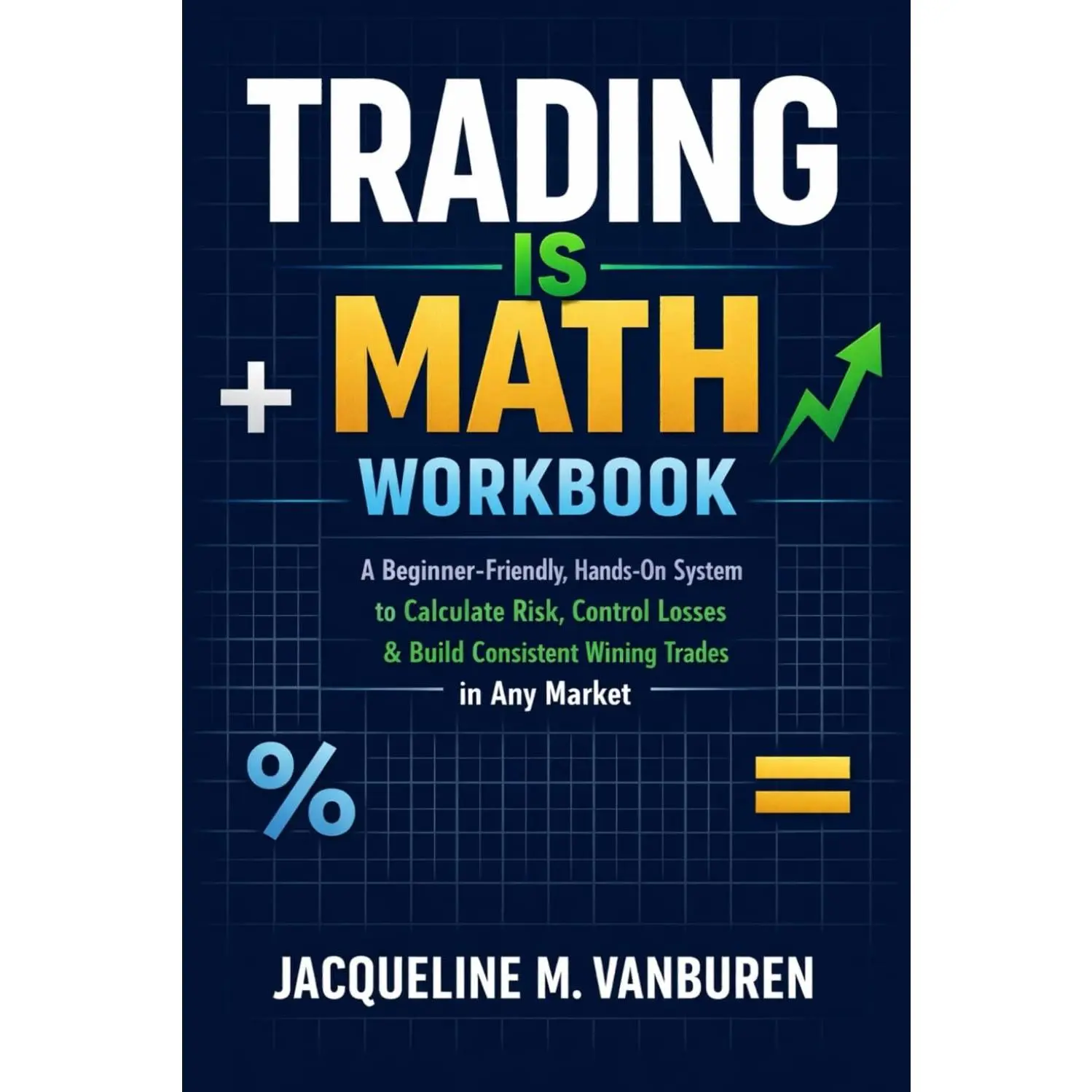 Trading Is Math Workbook: A Beginner-Friendly, Hands-On System to CalculateRisk, Control Losses & Build Consistent Winning Trades in Any Market