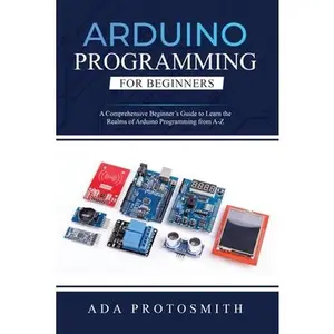 Arduino Programming for Beginners: A Comprehensive Beginner's Guide to Learn the Realms of Arduino Programming from A-Z -- Ada Protosmith, Paperback