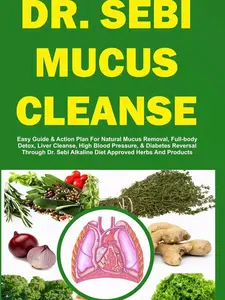 DR. SEBI MUCUS CLEANSE: Easy Guide & Action Plan For Natural Mucus Removal, Full-body Detox, Liver Cleanse, High Blood Pressure, & Diabetes Reversal