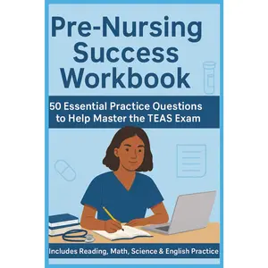 Pre-Nursing Success Workbook: Essential Practice Questions with Detailed Explanations to Help You Master The TEAS Exam