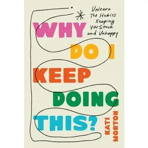 Why Do I Keep Doing This?: Unlearn the Habits Keeping You Stuck and Unhappy -- Kati Morton, Hardcover
