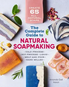 The Complete Guide to Natural Soap Making: Create 65 All-Natural Cold-Process, Hot-Process, Liquid, Melt-And-Pour, and Hand-Milled Soaps -- Amanda Gail Aaron - Paperback