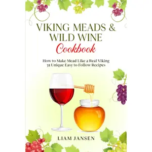 Viking Meads & Wild Wine Cookbook: How to Make Mead Like a Real Viking - 35 Unique Easy to Follow Recipes