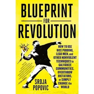 Blueprint for Revolution: How to Use Rice Pudding, Lego Men, and Other Nonviolent Techniques to Galvanize Communities, Overthrow Dictators, or Simply -- Srdja Popovic, Paperback