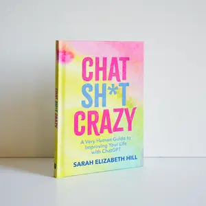 Chat Sh*t Crazy by A Very Human Guide to Improving Your Life with ChatGPT By Sarah Elizabeth Hill + Prompt Cards!