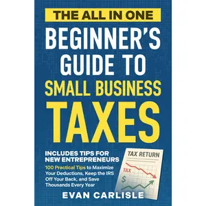 The All In One Beginner's Guide to Small Business Taxes: 100 Practical Tips to Maximize Your Deductions, Keep the IRS Off Your Back
