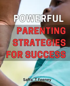 Powerful Parenting Strategies for Success: Unlock the Secrets to Raising Happy, Healthy Children with These Proven Tactics