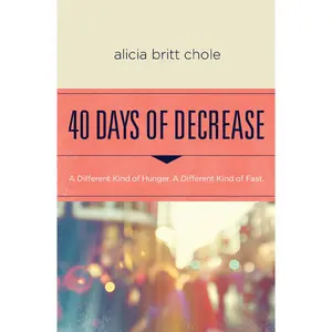 40 Days of Decrease: A Different Kind of Hunger. A Different Kind of Fast. by Alicia Britt Chole [Paperback Book]