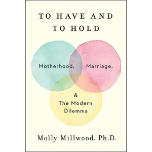 To Have and to Hold: Motherhood, Marriage, and the Modern Dilemma by Molly Millwood, PhD [Hardback Book]