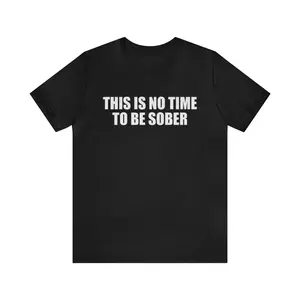 This Is No Time To Be Sober Shirt - Funny T-Shirts, Gag Gifts, Meme Shirts, Parody Gifts, Ironic Tees, Dark Humor , Birthday Gift Menswear Top, Adult funny T-shirt, Gift for Woman and Man