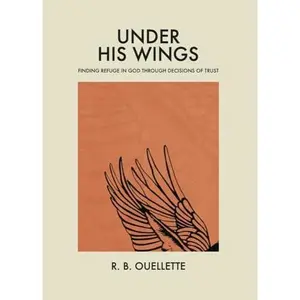 USED-Under His Wings: Finding Refuge in God through Decisions of Trust by R. B. Ouellette (Paperback)
