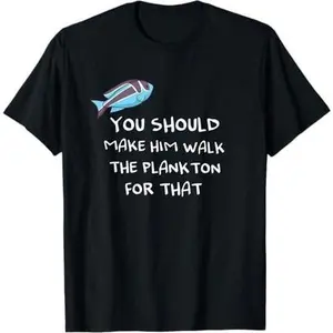 You should make him walk the plankton for that T-Shirt