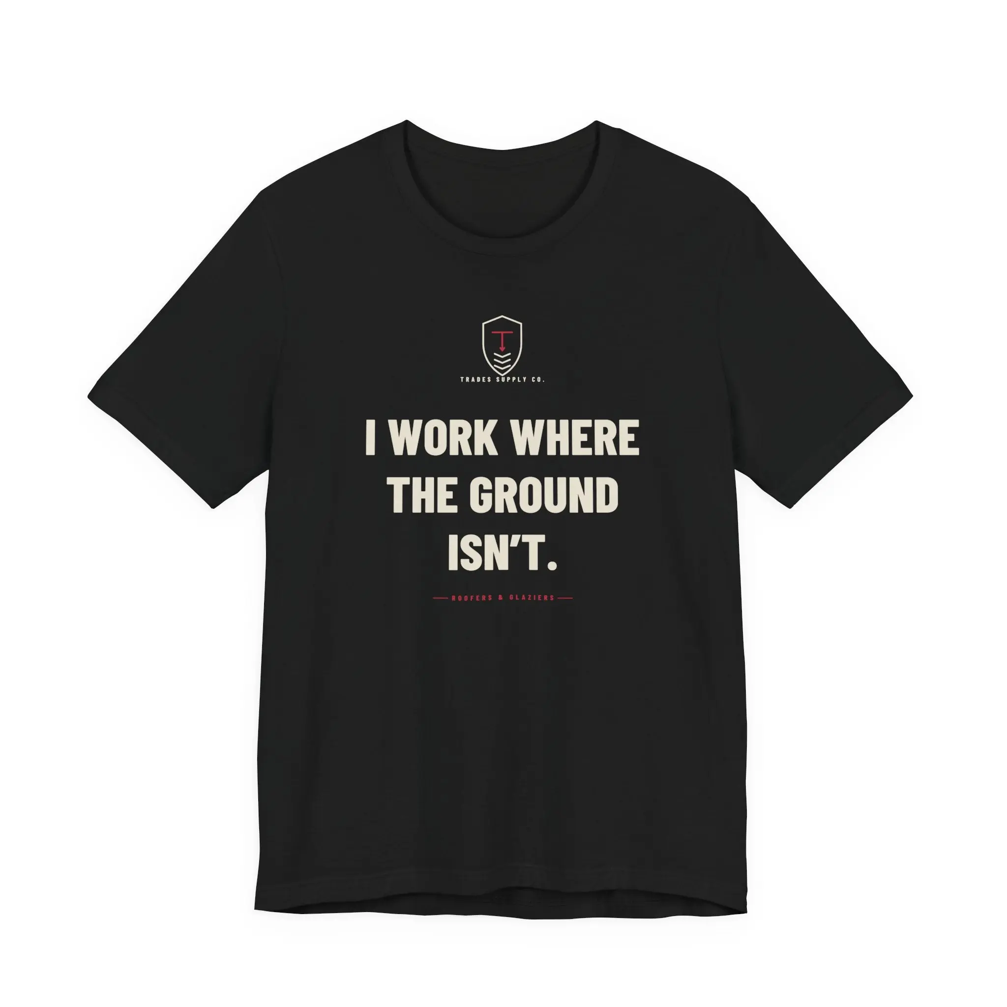I Work Where The Ground Isn’t — Funny Roofer T-Shirt