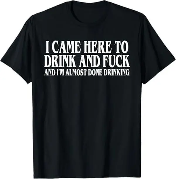 I Came Here To Drink And Fuck And Im Almost Done Drinking Tshirt, Funny Meme Tee, Y2k Parody Shirt, Ironic Gift,funny dark humor shirts for men , Adult funny T-shirt, Gift for Woman and Man