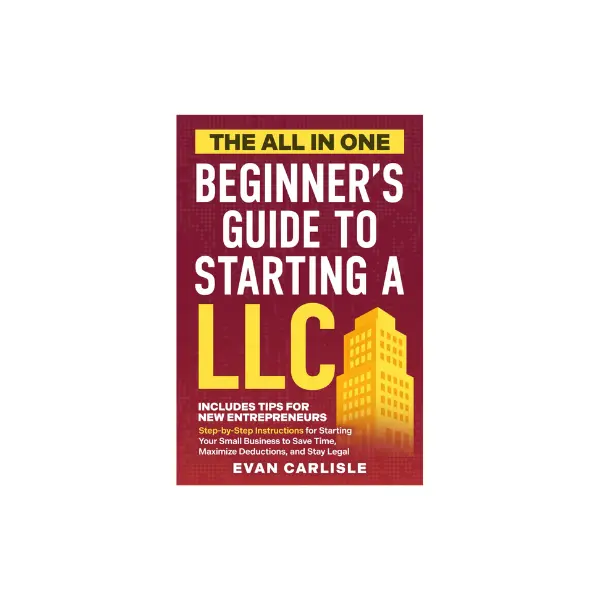 The All In One Beginner's Guide to Starting a LLC: Step-by-step Instructions for Starting Your Small Business to Save Time, Maximize Deductions, and Stay Legal
