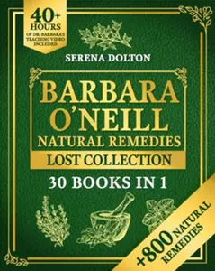 The Lost Collection of Barbara O'Neill's Natural Remedies - The Ultimate Herbal Guide with 800+ Natural Remedies for Health and Well-Being - A Toxic-Free Living Manual for Nature and Health Lovers