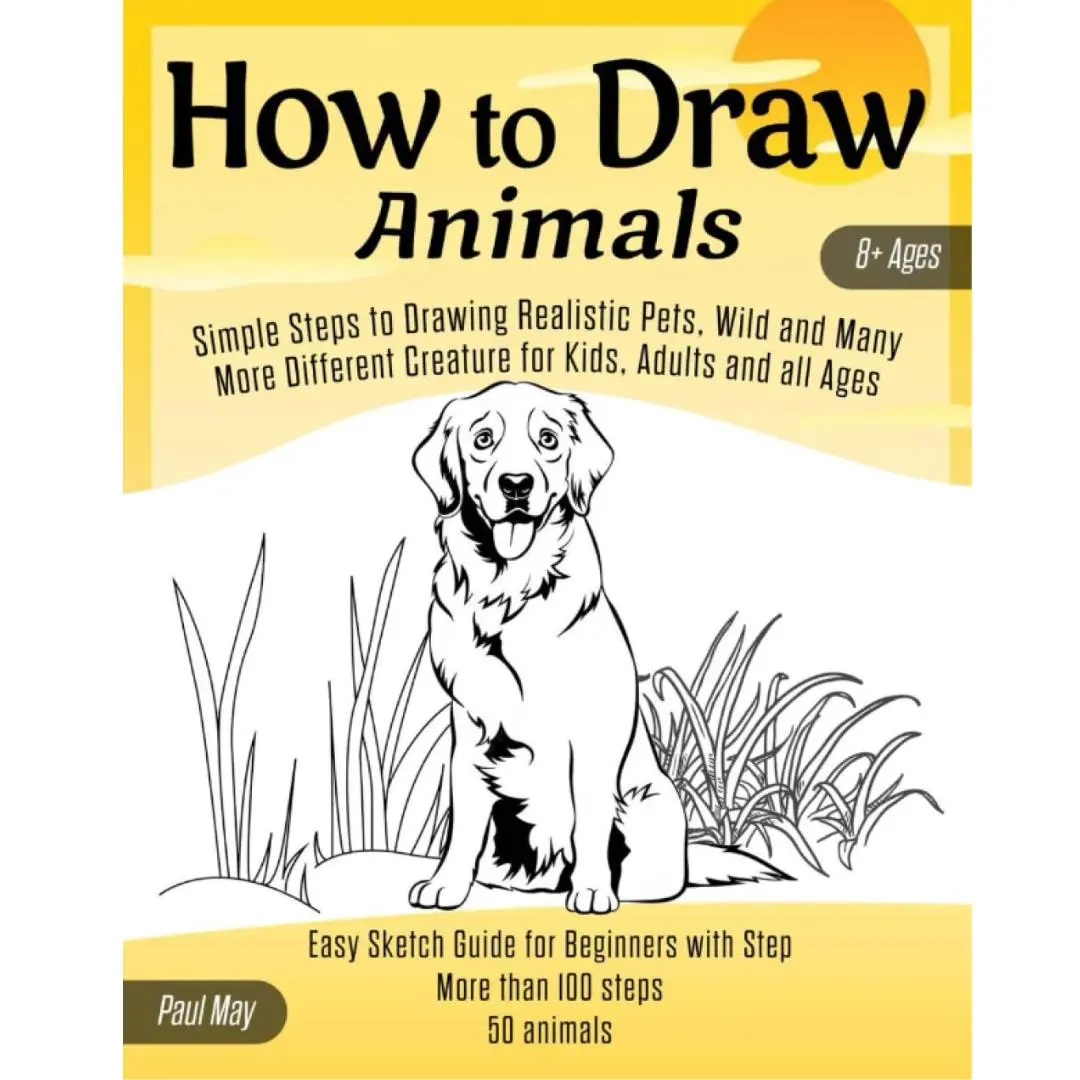 How to Draw Animals: Simple Steps to Drawing Realistic Pets, Wild and Many More Different Creature for Kids, Adults and all Ages: Easy Sketch Guide for Beginners with Step