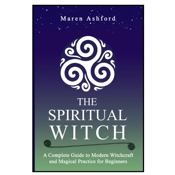 The Spiritual Witch: A Complete Guide to Modern Witchcraft and Magical Practice for Beginners