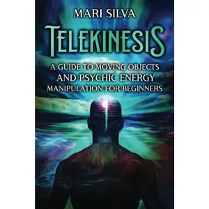 Telekinesis: A Guide to Moving Objects and Psychic Energy Manipulation for Beginners (Extrasensory Perception)
