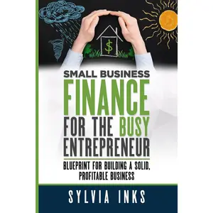 Small Business Finance for the Busy Entrepreneur: Blueprint for Building a Solid, Profitable Business