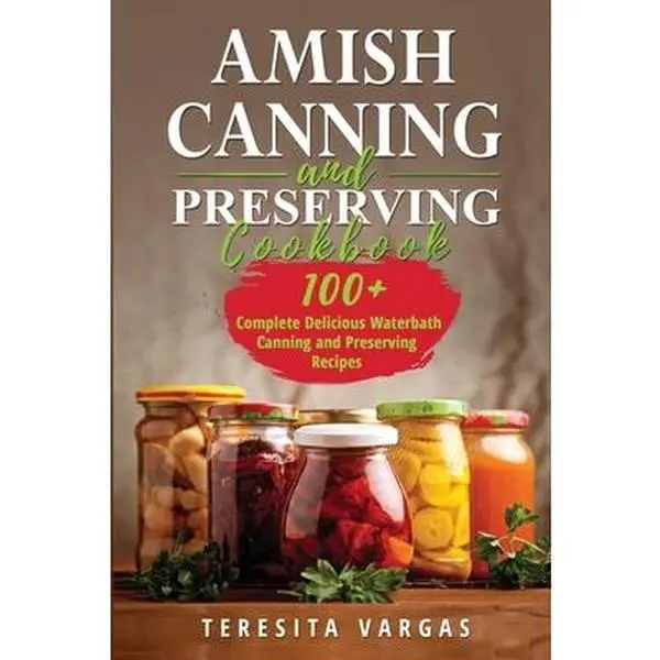 Amish Canning and Preserving COOKBOOK: 100+ Complete Delicious Waterbath Canning and Preserving Recipes -- Teresita Vargas - Paperback