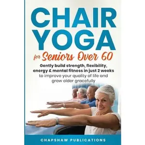 Chair Yoga For Seniors Over 60: Gently Build Strength, Flexibility, Energy, & Mental Fitness In Just 2 Weeks To Improve Your Quality Of Life And Grow -- Chapshaw Publications, Paperback
