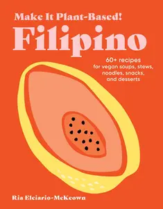 Make It Plant-Based! Filipino: 60+ Recipes for Vegan Soups, Stews, Noodles, Snacks, and Desserts -- Ria Elciario-McKeown, Hardcover