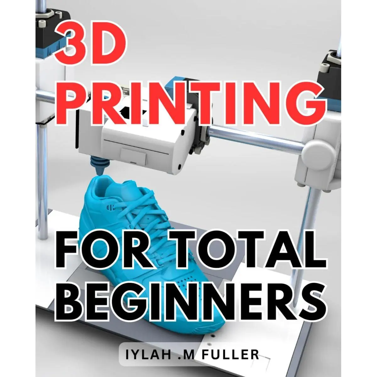 3d Printing For Total Beginners: The Ultimate Guide to Getting Started with 3D Printing: Unleash Your Creativity Today Paperback – November 18, 2023