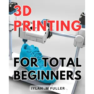 3d Printing For Total Beginners: The Ultimate Guide to Getting Started with 3D Printing: Unleash Your Creativity Today Paperback – November 18, 2023