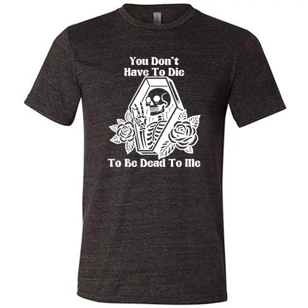 You Don't Have To Die To Be Dead To Me Shirt Unisex Streetwear Man