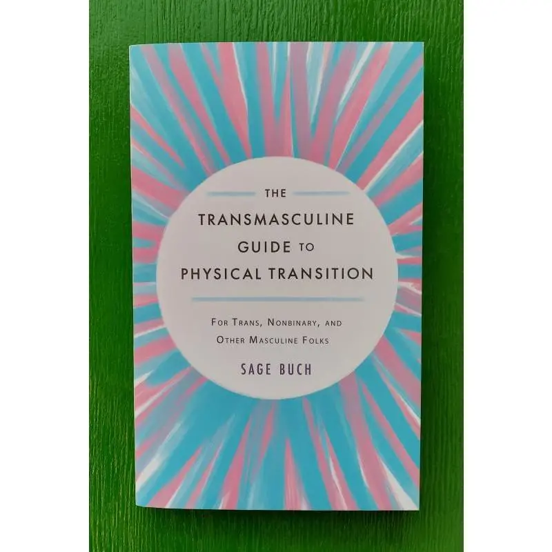 The Transmasculine Guide to Physical Transition: For Trans, Nonbinary, and Other Masculine Folks