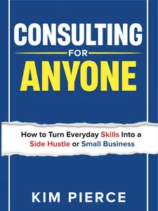 Consulting for Anyone: How to Turn Everyday Skills Into a Side Hustle or Small Businesss