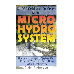 Go Off Grid And Go Green With Micro Hydro System: How A Micro Hydro System Can Provide Your Off-Grid Home With Electricity: (Hydro Power, Hydropower, DIY Hydroelectric Generator, Power Generation) Paperback – March 14, 2017