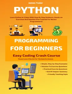 Python Programming For Beginners: Learn Python In 5 Days With Step By Step Guidance, Hands-on Exercises And Solution (Fun Tutorial For Novice Programmers) (Easy Coding Crash Course)