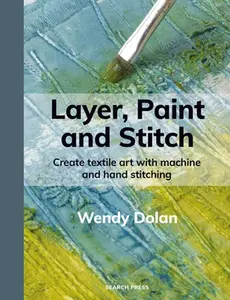 Layer, Paint and Stitch: Create Textile Art with Machine and Hand Stitching -- Wendy Dolan - Paperback