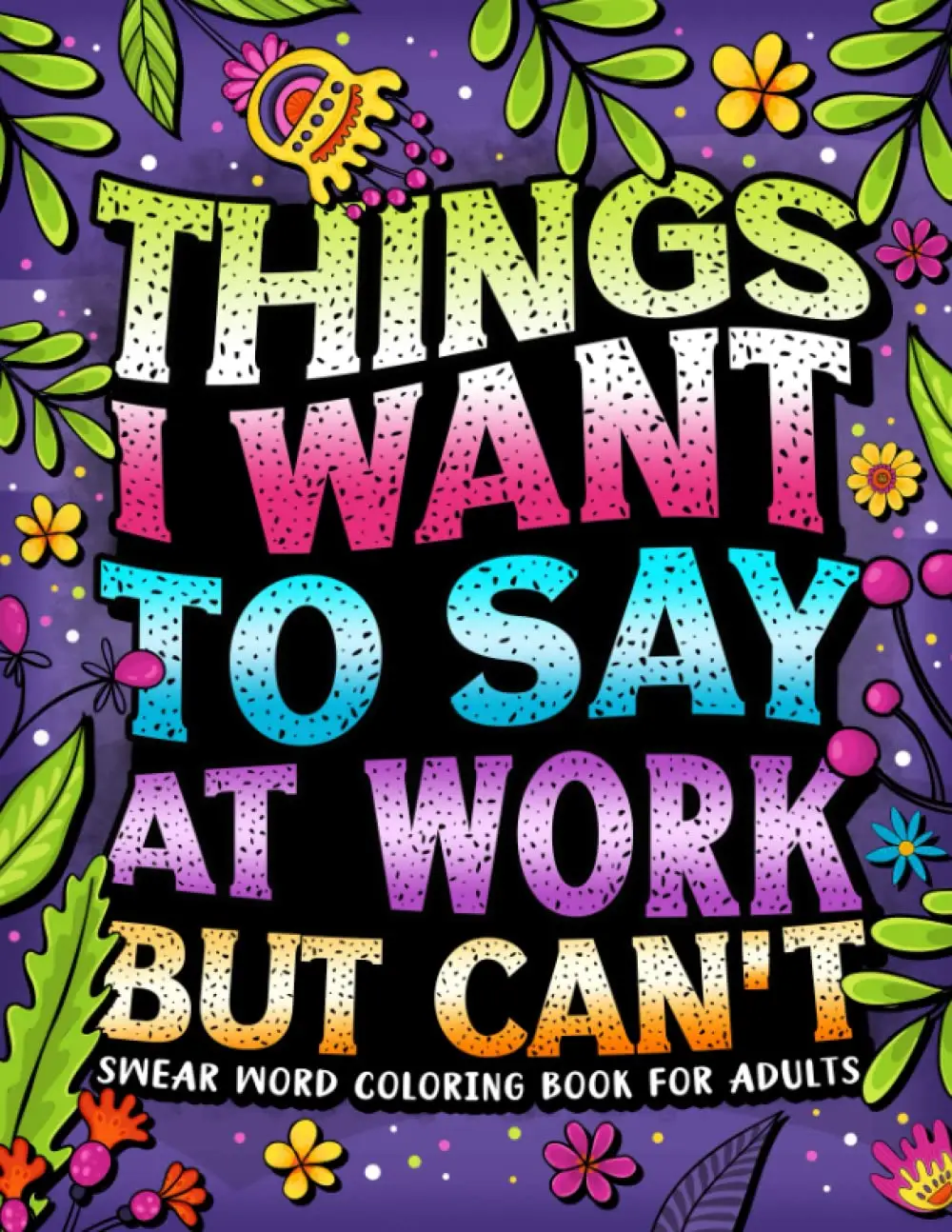 Things I Want To Say At Work But Can't: Word Coloring Book For Adults: Funny Gag Gift for Coworkers with Stress Relieving Designs