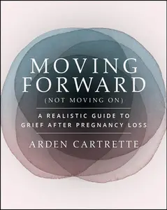 Moving Forward, Not Moving on: A Realistic Guide to Grief After Pregnancy Loss -- Arden Cartrette, Paperback