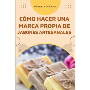 Cómo empezar una marca propia de jabones artesanales: Cómo diseñar un plan de negocios y recetas de jabones líquidos, sólidos, bombas y sales de baño (Spanish Edition)