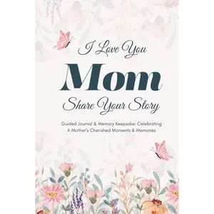 I Love You Mom, Share Your Story: Guided Journal & Memory Keepsake - Celebrating A Mother’s Cherished Moments and Memories. Lovely Gifts for Mom for Mother’s Day, Birthday & Christmas Hardcover – November 20, 2024