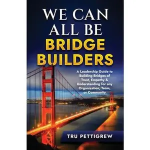 We Can All Be Bridge Builders: A Leadership Guide to Building Bridges of Trust, Empathy & Understanding for any Organization, Team, or Community -- Tru Pettigrew - Paperback