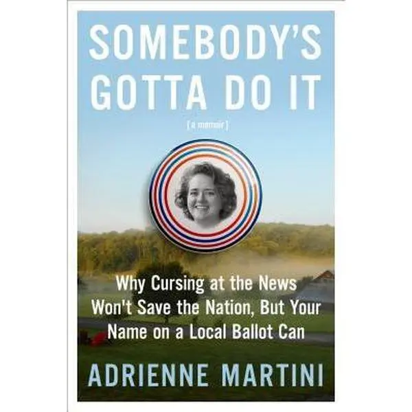 USED-Somebody's Gotta Do It: Why Cursing at the News Won't Save the Nation, But Your Name on a Local Ballot Can by Martini, Adrienne (Hardcover)