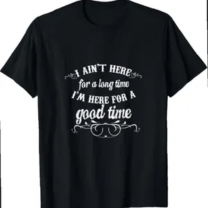 I Ain't Here For A Long Time I'm Here For A Good Time Tee T-shirt