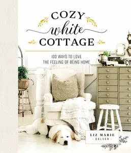 Cozy White Cottage: 100 Ways to Love the Feeling of Being Home (Cozy White Cottage) by Liz Marie Galvan [Hardback Book]