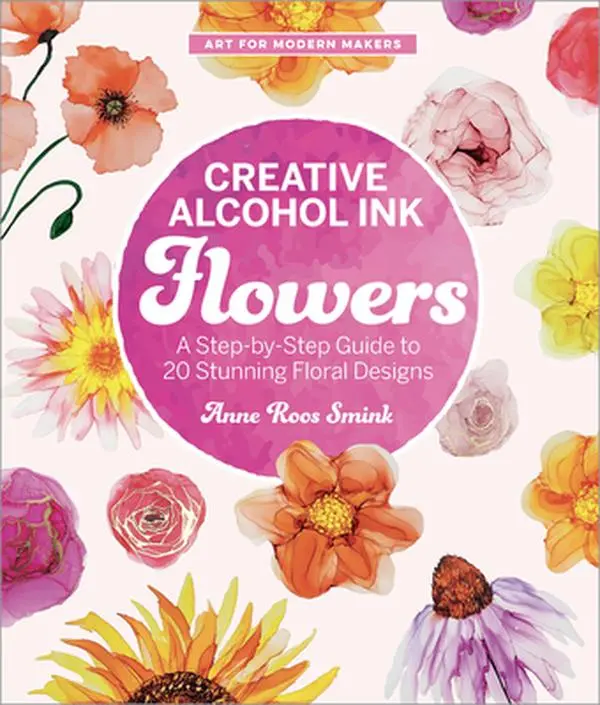Art for Modern Makers Series: Creative Alcohol Ink Flowers Art Tutorial - Step-by-Step Guide to 20 Beautiful Floral Projects, Crafts Book by Anne Roos Smink, Paperback, Creative Beginners