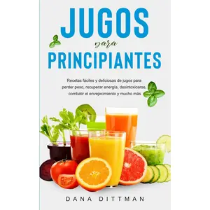 Jugos para principiantes: Recetas fáciles y deliciosas de jugos para perder peso, recuperar energía, desintoxicarse, combatir el envejecimiento y mucho más (Dana Dittman Español) (Spanish Edition)