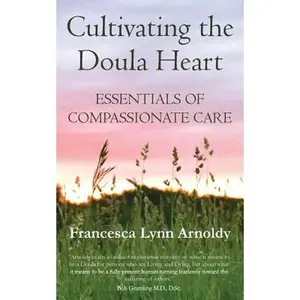 Cultivating the Doula Heart: Essentials of Compassionate Care -- Francesca Lynn Arnoldy, Paperback